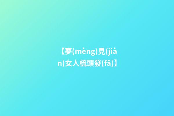 【夢(mèng)見(jiàn)女人梳頭發(fā)】