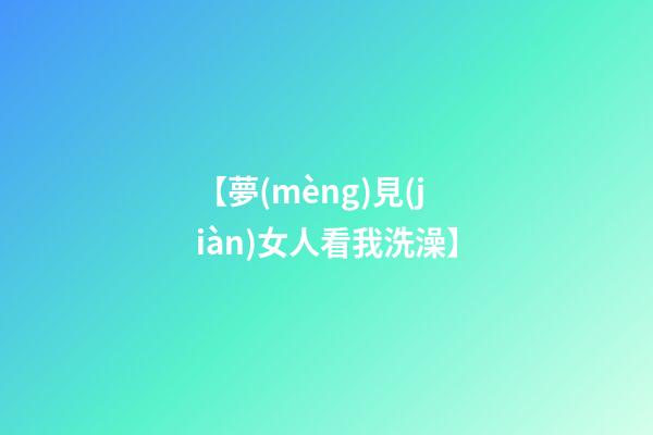 【夢(mèng)見(jiàn)女人看我洗澡】