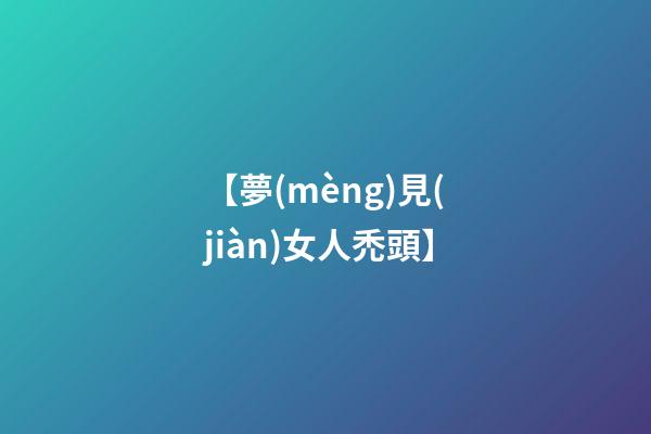 【夢(mèng)見(jiàn)女人禿頭】