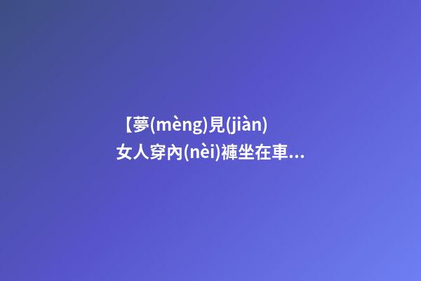 【夢(mèng)見(jiàn)女人穿內(nèi)褲坐在車上】