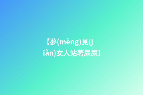 【夢(mèng)見(jiàn)女人站著尿尿】
