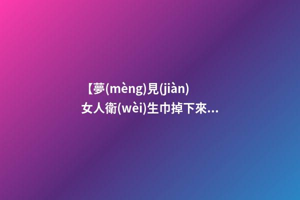 【夢(mèng)見(jiàn)女人衛(wèi)生巾掉下來(lái)】