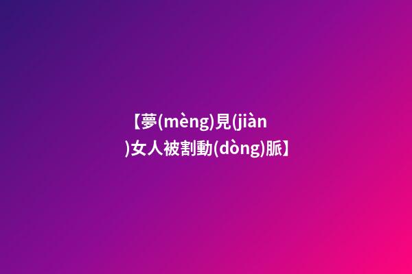 【夢(mèng)見(jiàn)女人被割動(dòng)脈】