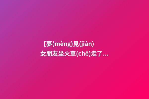 【夢(mèng)見(jiàn)女朋友坐火車(chē)走了】