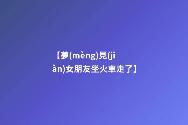 【夢(mèng)見(jiàn)女朋友坐火車走了】