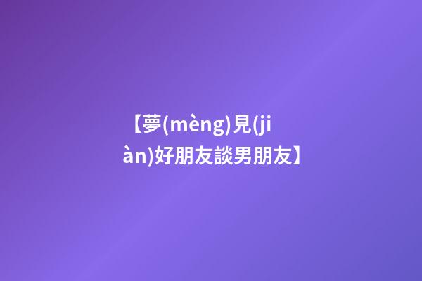 【夢(mèng)見(jiàn)好朋友談男朋友】