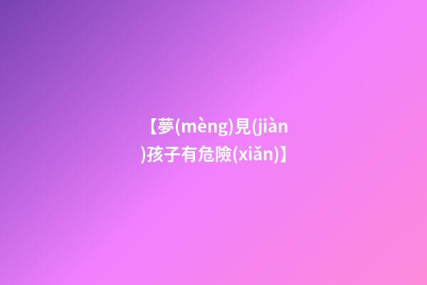 【夢(mèng)見(jiàn)孩子有危險(xiǎn)】