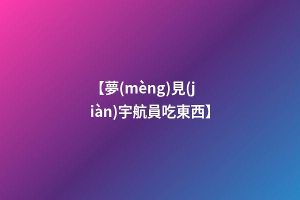 【夢(mèng)見(jiàn)宇航員吃東西】