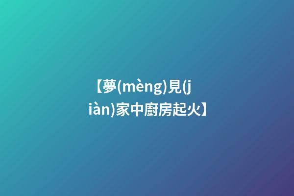 【夢(mèng)見(jiàn)家中廚房起火】