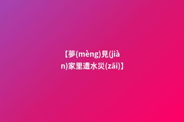 【夢(mèng)見(jiàn)家里遭水災(zāi)】