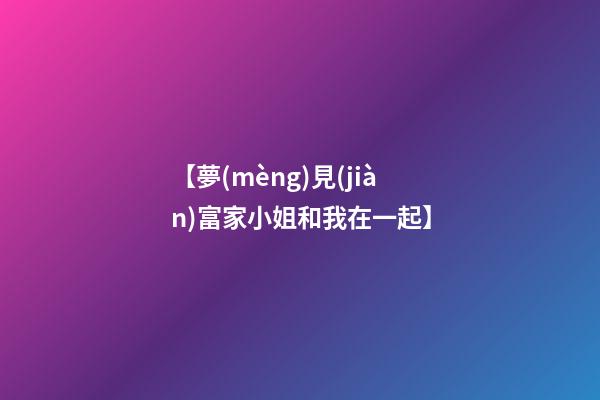 【夢(mèng)見(jiàn)富家小姐和我在一起】