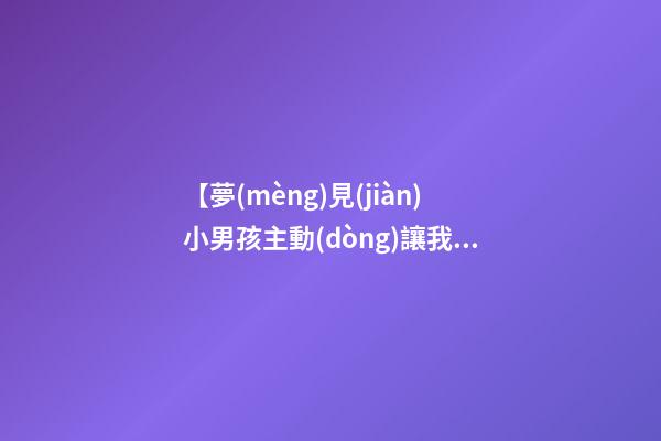 【夢(mèng)見(jiàn)小男孩主動(dòng)讓我抱】