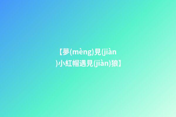 【夢(mèng)見(jiàn)小紅帽遇見(jiàn)狼】