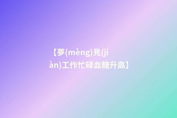 【夢(mèng)見(jiàn)工作忙碌血糖升高】