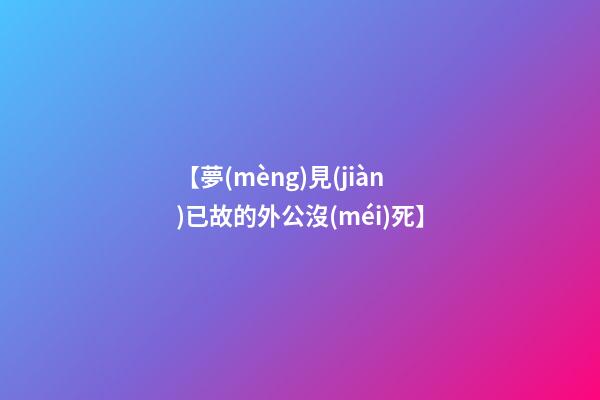 【夢(mèng)見(jiàn)已故的外公沒(méi)死】