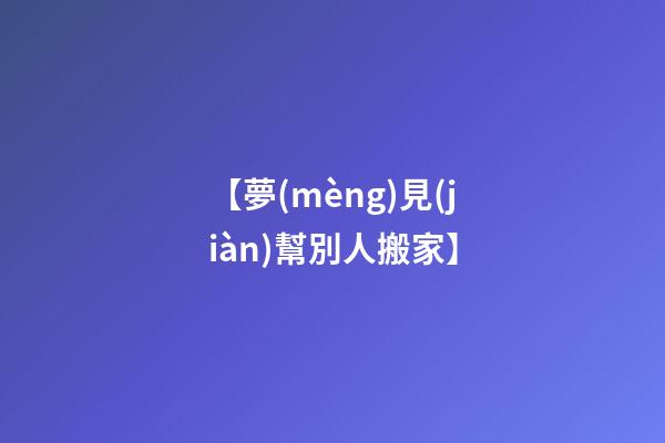 【夢(mèng)見(jiàn)幫別人搬家】