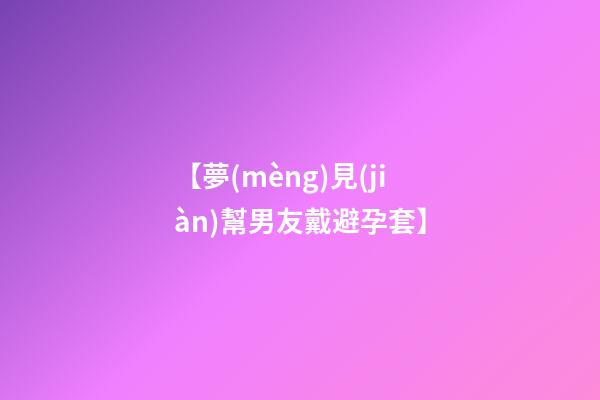 【夢(mèng)見(jiàn)幫男友戴避孕套】