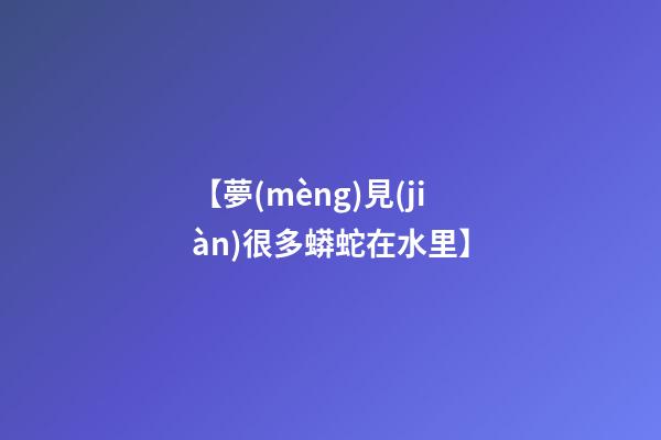 【夢(mèng)見(jiàn)很多蟒蛇在水里】