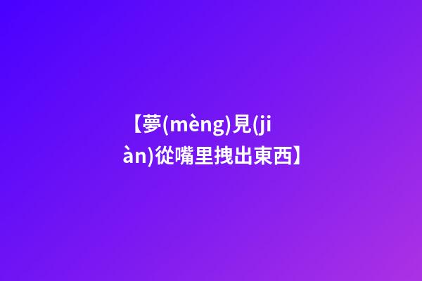 【夢(mèng)見(jiàn)從嘴里拽出東西】