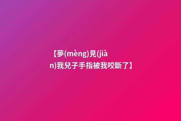 【夢(mèng)見(jiàn)我兒子手指被我咬斷了】