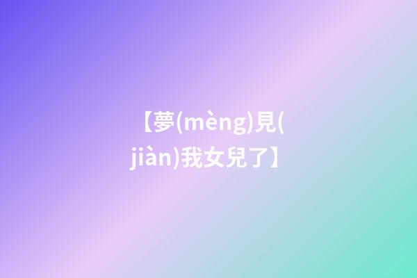 【夢(mèng)見(jiàn)我女兒了】