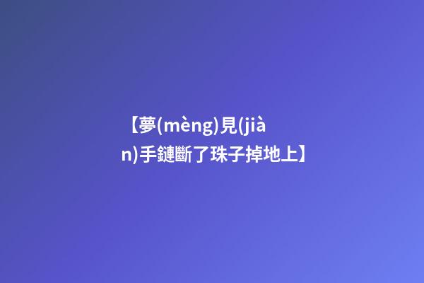 【夢(mèng)見(jiàn)手鏈斷了珠子掉地上】