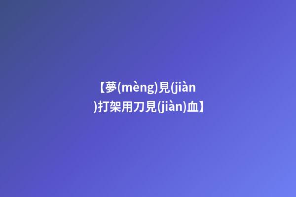 【夢(mèng)見(jiàn)打架用刀見(jiàn)血】