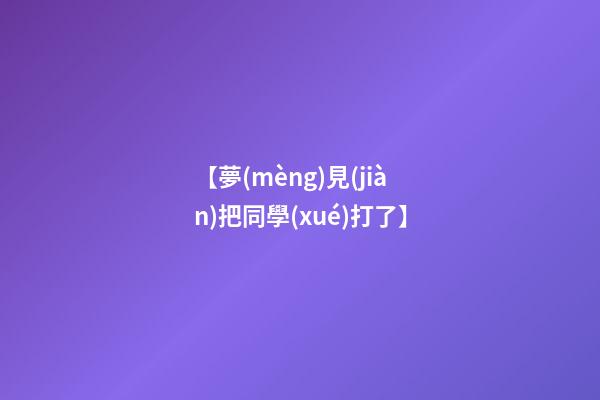 【夢(mèng)見(jiàn)把同學(xué)打了】