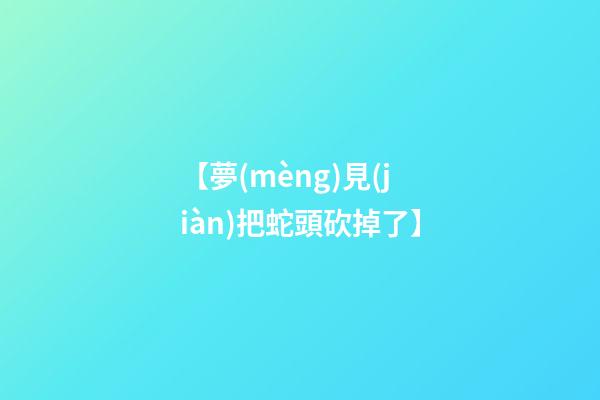 【夢(mèng)見(jiàn)把蛇頭砍掉了】