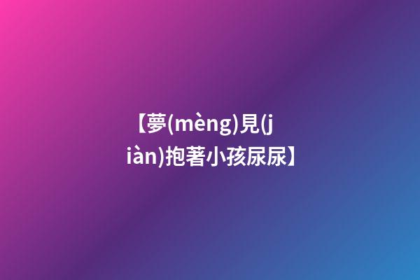 【夢(mèng)見(jiàn)抱著小孩尿尿】