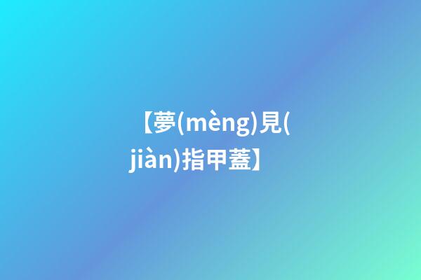 【夢(mèng)見(jiàn)指甲蓋】