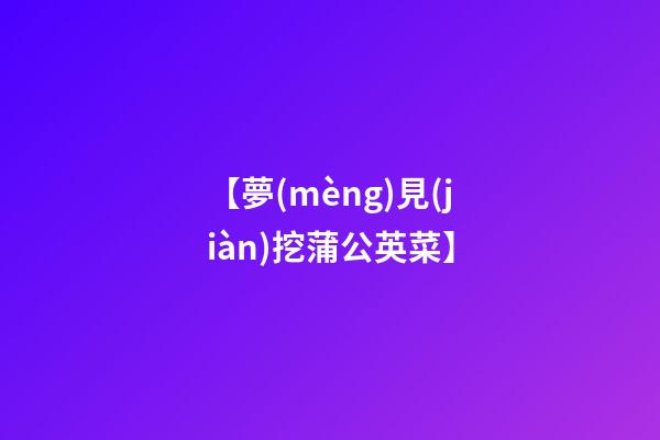 【夢(mèng)見(jiàn)挖蒲公英菜】