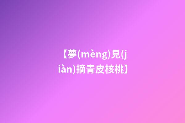 【夢(mèng)見(jiàn)摘青皮核桃】