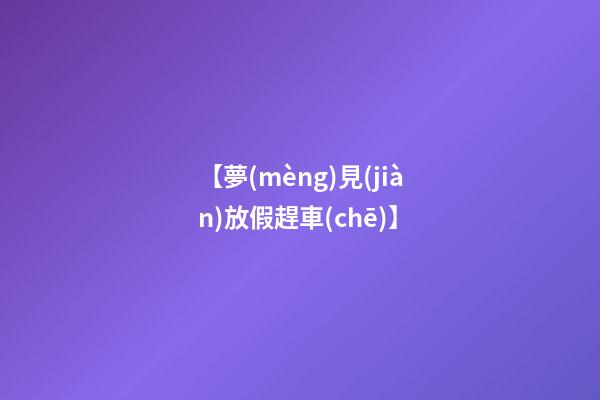 【夢(mèng)見(jiàn)放假趕車(chē)】