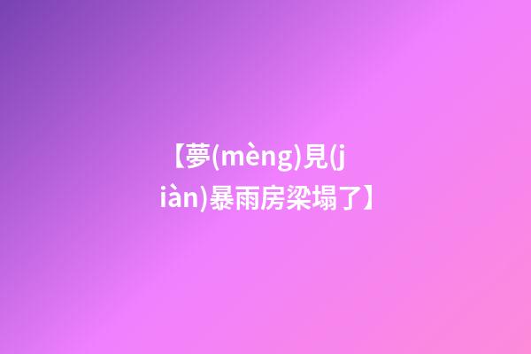 【夢(mèng)見(jiàn)暴雨房梁塌了】