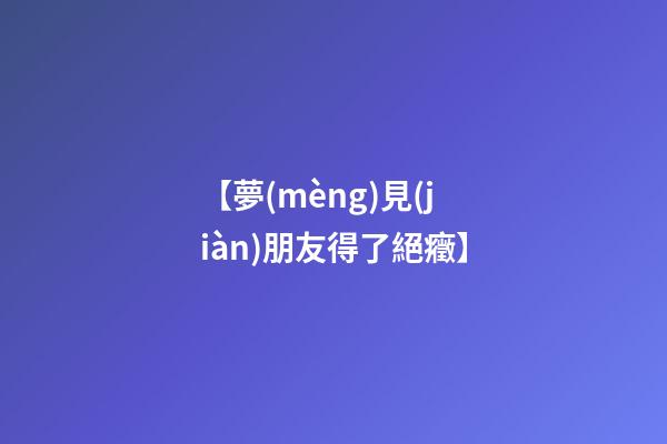 【夢(mèng)見(jiàn)朋友得了絕癥】