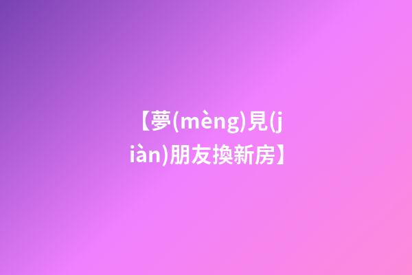 【夢(mèng)見(jiàn)朋友換新房】