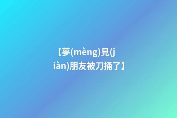 【夢(mèng)見(jiàn)朋友被刀捅了】
