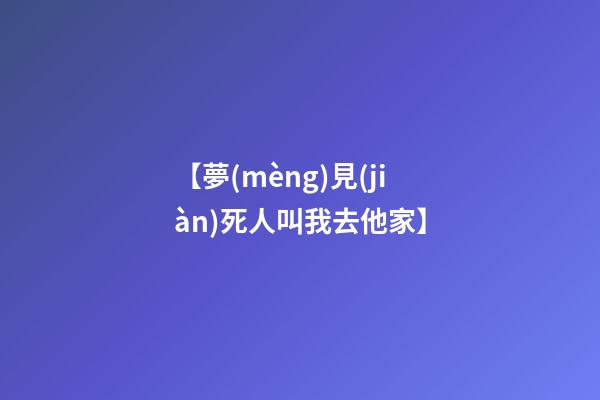 【夢(mèng)見(jiàn)死人叫我去他家】