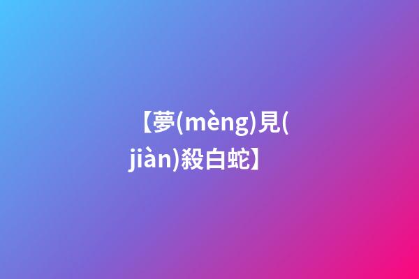 【夢(mèng)見(jiàn)殺白蛇】
