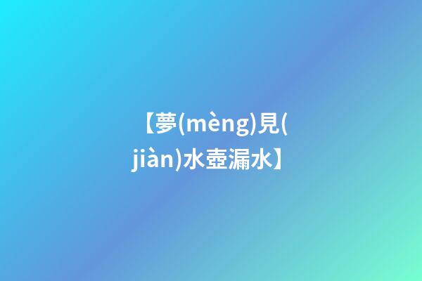【夢(mèng)見(jiàn)水壺漏水】