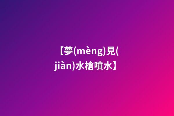 【夢(mèng)見(jiàn)水槍噴水】