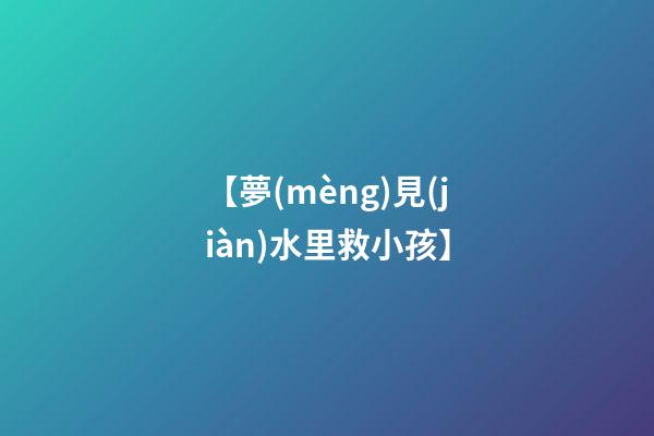 【夢(mèng)見(jiàn)水里救小孩】