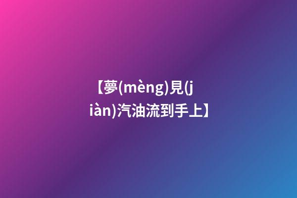 【夢(mèng)見(jiàn)汽油流到手上】