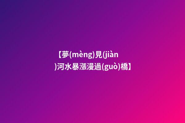 【夢(mèng)見(jiàn)河水暴漲漫過(guò)橋】