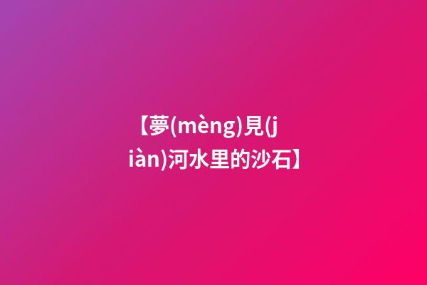 【夢(mèng)見(jiàn)河水里的沙石】