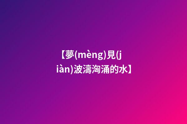 【夢(mèng)見(jiàn)波濤洶涌的水】