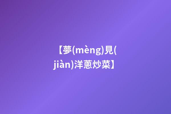 【夢(mèng)見(jiàn)洋蔥炒菜】