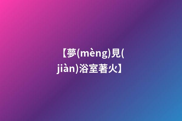 【夢(mèng)見(jiàn)浴室著火】