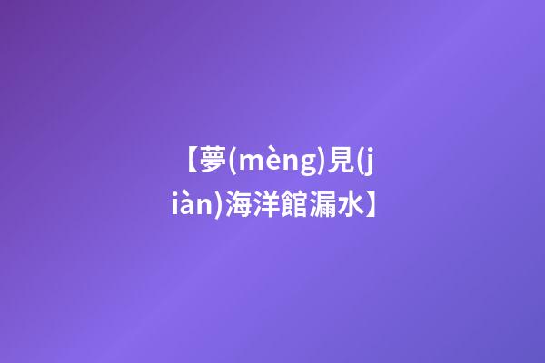 【夢(mèng)見(jiàn)海洋館漏水】